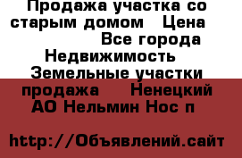 Продажа участка со старым домом › Цена ­ 2 000 000 - Все города Недвижимость » Земельные участки продажа   . Ненецкий АО,Нельмин Нос п.